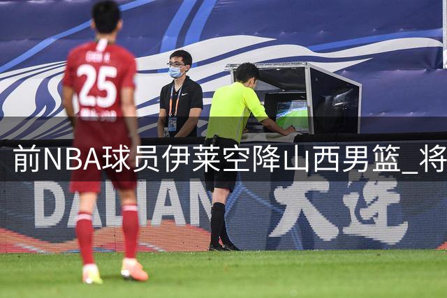 前NBA球员伊莱空降山西男篮 将担任教练组重要角色